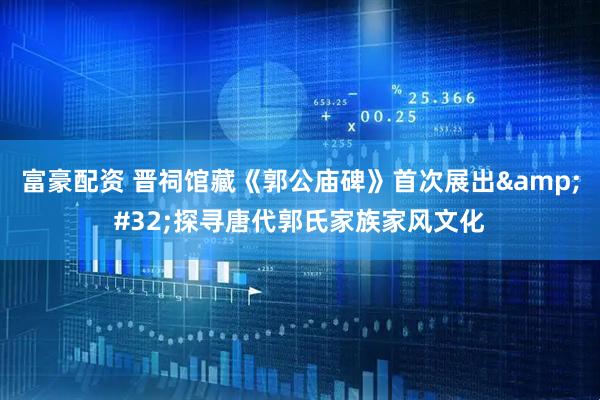 富豪配资 晋祠馆藏《郭公庙碑》首次展出 探寻唐代郭氏家族家风文化