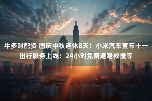 牛多财配资 国庆中秋连休8天！小米汽车宣布十一出行服务上线：24小时免费道路救援等