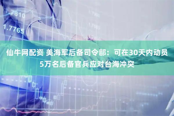 仙牛网配资 美海军后备司令部：可在30天内动员5万名后备官兵应对台海冲突