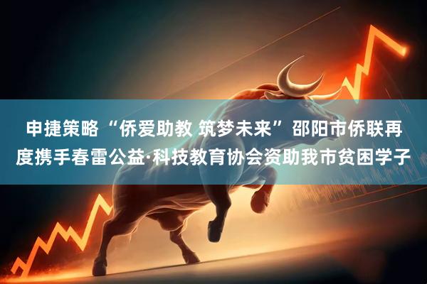 申捷策略 “侨爱助教 筑梦未来” 邵阳市侨联再度携手春雷公益·科技教育协会资助我市贫困学子