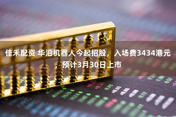 佳禾配资 华沿机器人今起招股，入场费3434港元，预计3月30日上市